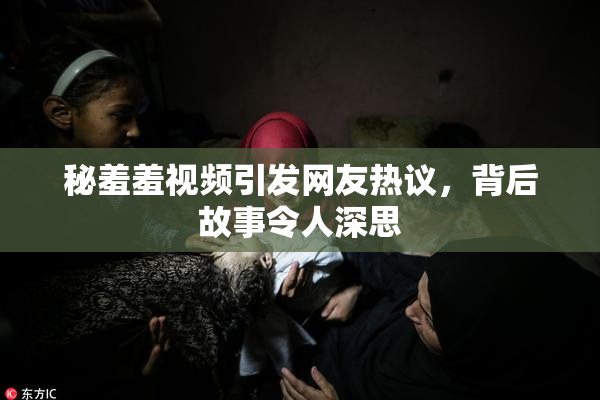 秘羞羞视频引发网友热议，背后故事令人深思