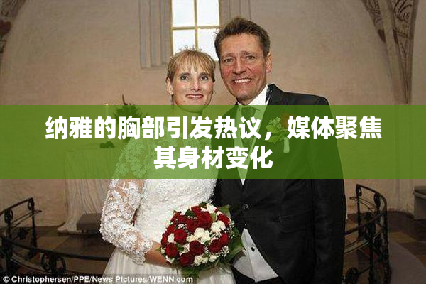 纳雅的胸部引发热议，媒体聚焦其身材变化