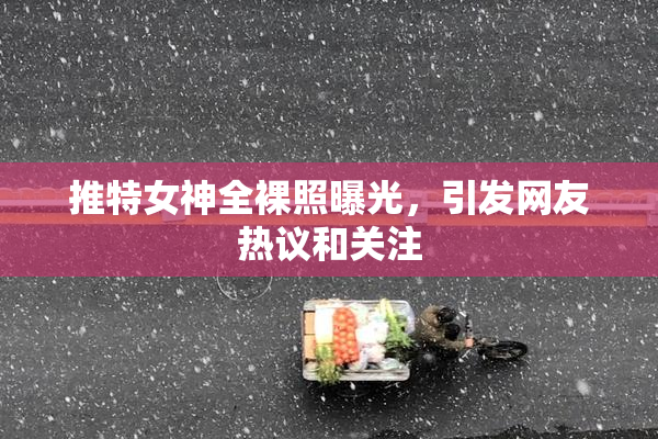 推特女神全裸照曝光，引发网友热议和关注