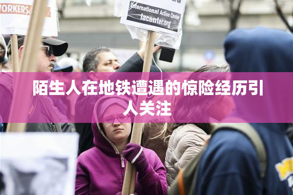 陌生人在地铁遭遇的惊险经历引人关注