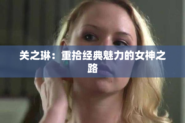 关之琳：重拾经典魅力的女神之路