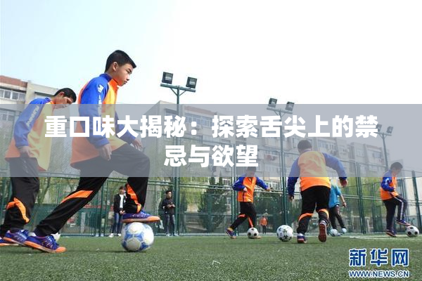 重口味大揭秘：探索舌尖上的禁忌与欲望