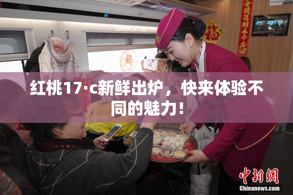 红桃17·c新鲜出炉，快来体验不同的魅力！
