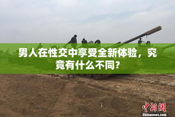 男人在性交中享受全新体验，究竟有什么不同？