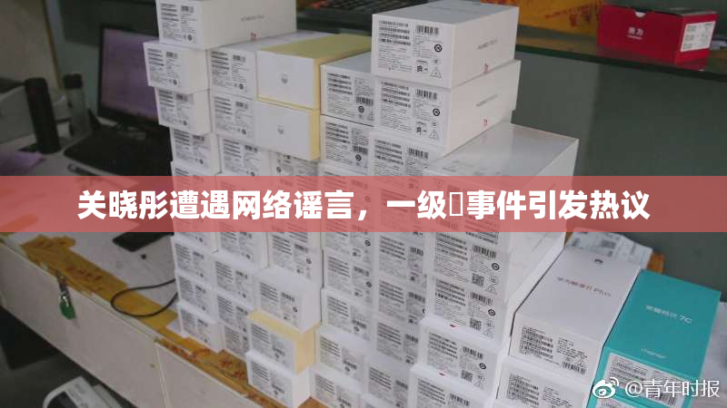 关晓彤遭遇网络谣言，一级婬事件引发热议