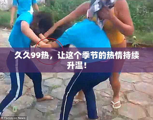 久久99热，让这个季节的热情持续升温！
