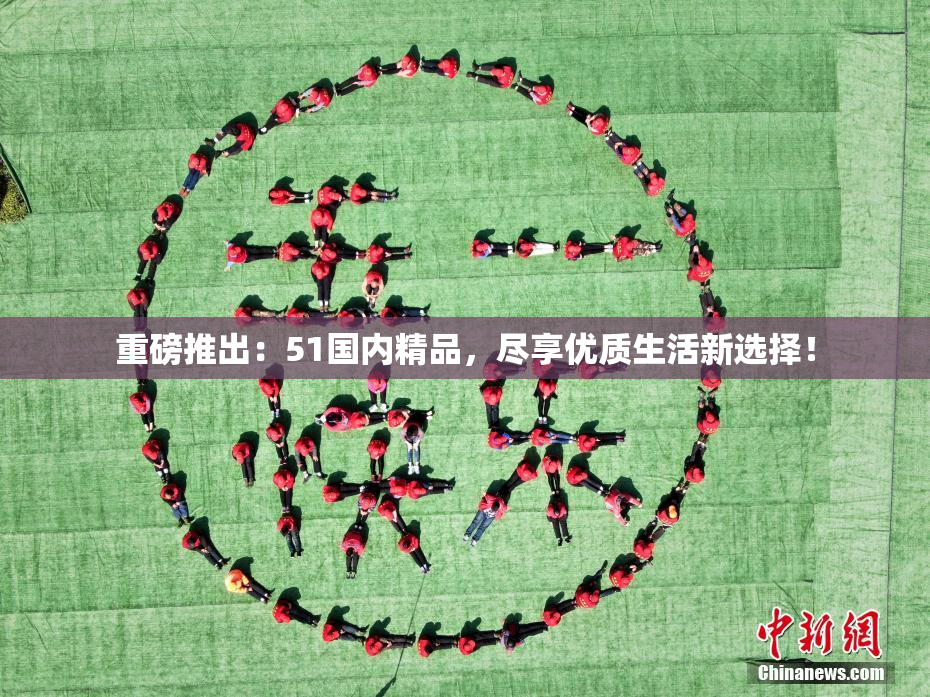 重磅推出：51国内精品，尽享优质生活新选择！