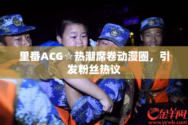 里番ACG☆热潮席卷动漫圈，引发粉丝热议