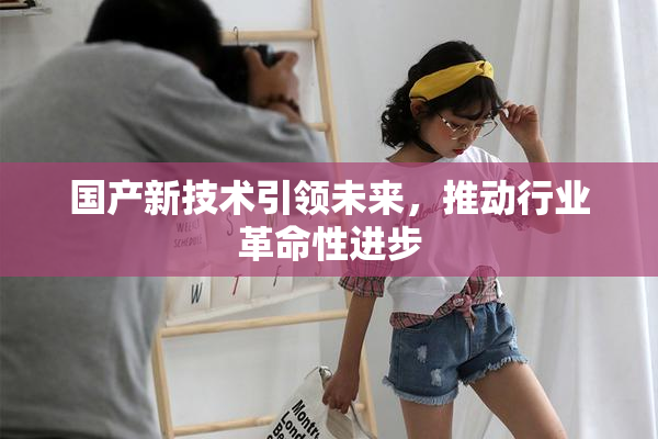 国产新技术引领未来，推动行业革命性进步