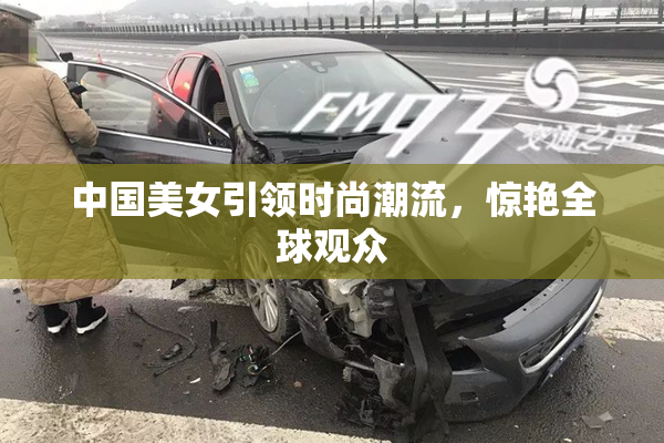 中国美女引领时尚潮流，惊艳全球观众