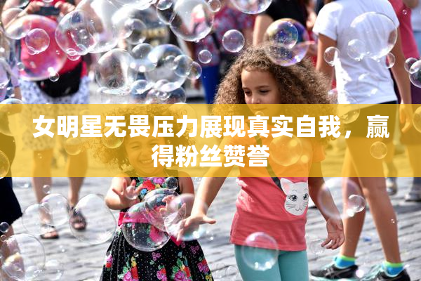 女明星无畏压力展现真实自我，赢得粉丝赞誉
