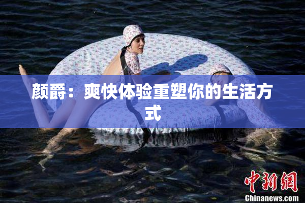 颜爵：爽快体验重塑你的生活方式