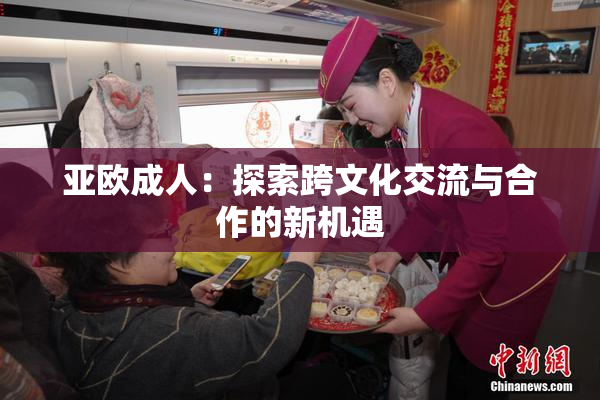 亚欧成人：探索跨文化交流与合作的新机遇