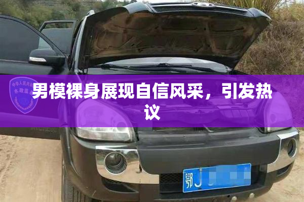 男模裸身展现自信风采，引发热议