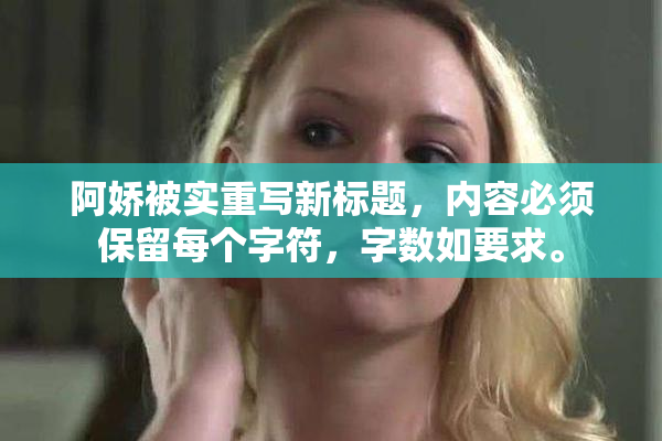 阿娇被实重写新标题，内容必须保留每个字符，字数如要求。