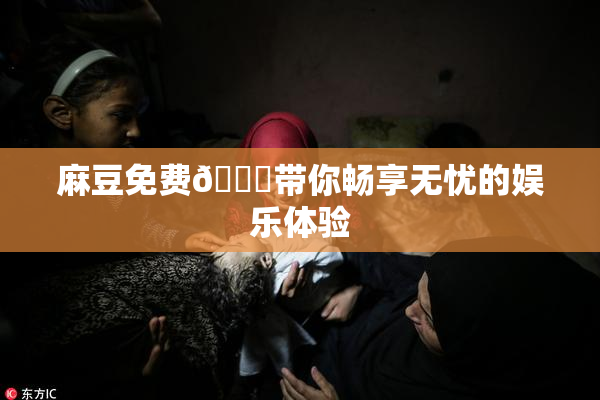 麻豆免费🔞带你畅享无忧的娱乐体验