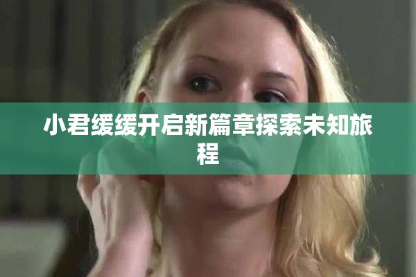 小君缓缓开启新篇章探索未知旅程