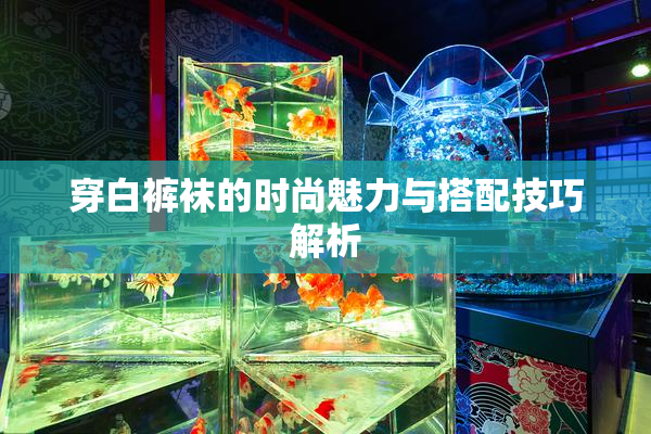 穿白裤袜的时尚魅力与搭配技巧解析
