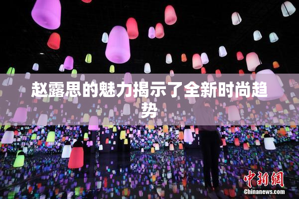 赵露思的魅力揭示了全新时尚趋势