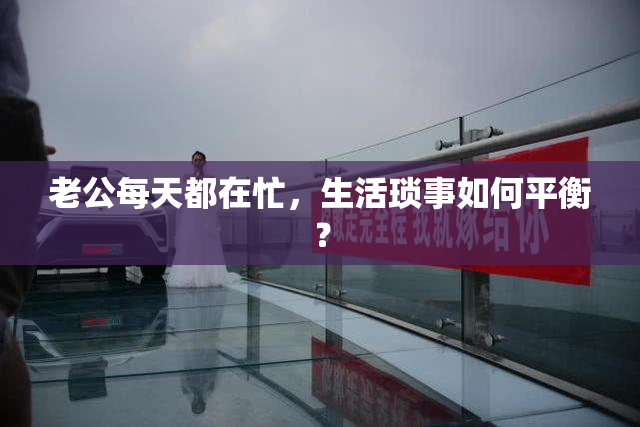 老公每天都在忙，生活琐事如何平衡？