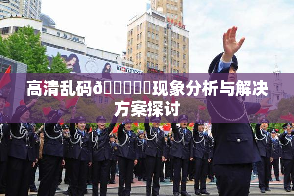 高清乱码🔞❌‌现象分析与解决方案探讨