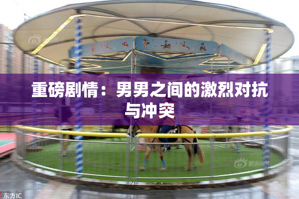 重磅剧情：男男之间的激烈对抗与冲突