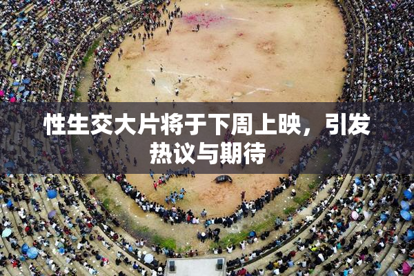 性生交大片将于下周上映，引发热议与期待
