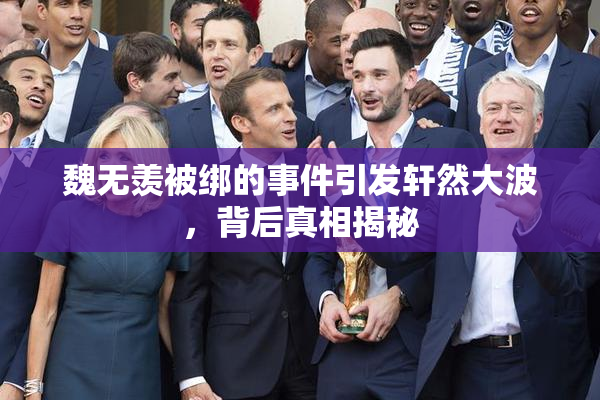 魏无羡被绑的事件引发轩然大波，背后真相揭秘