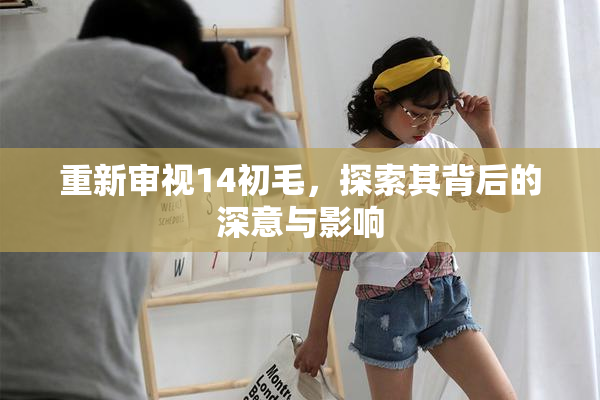 重新审视14初毛，探索其背后的深意与影响