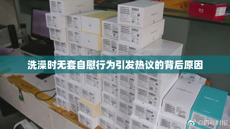 洗澡时无套自慰行为引发热议的背后原因