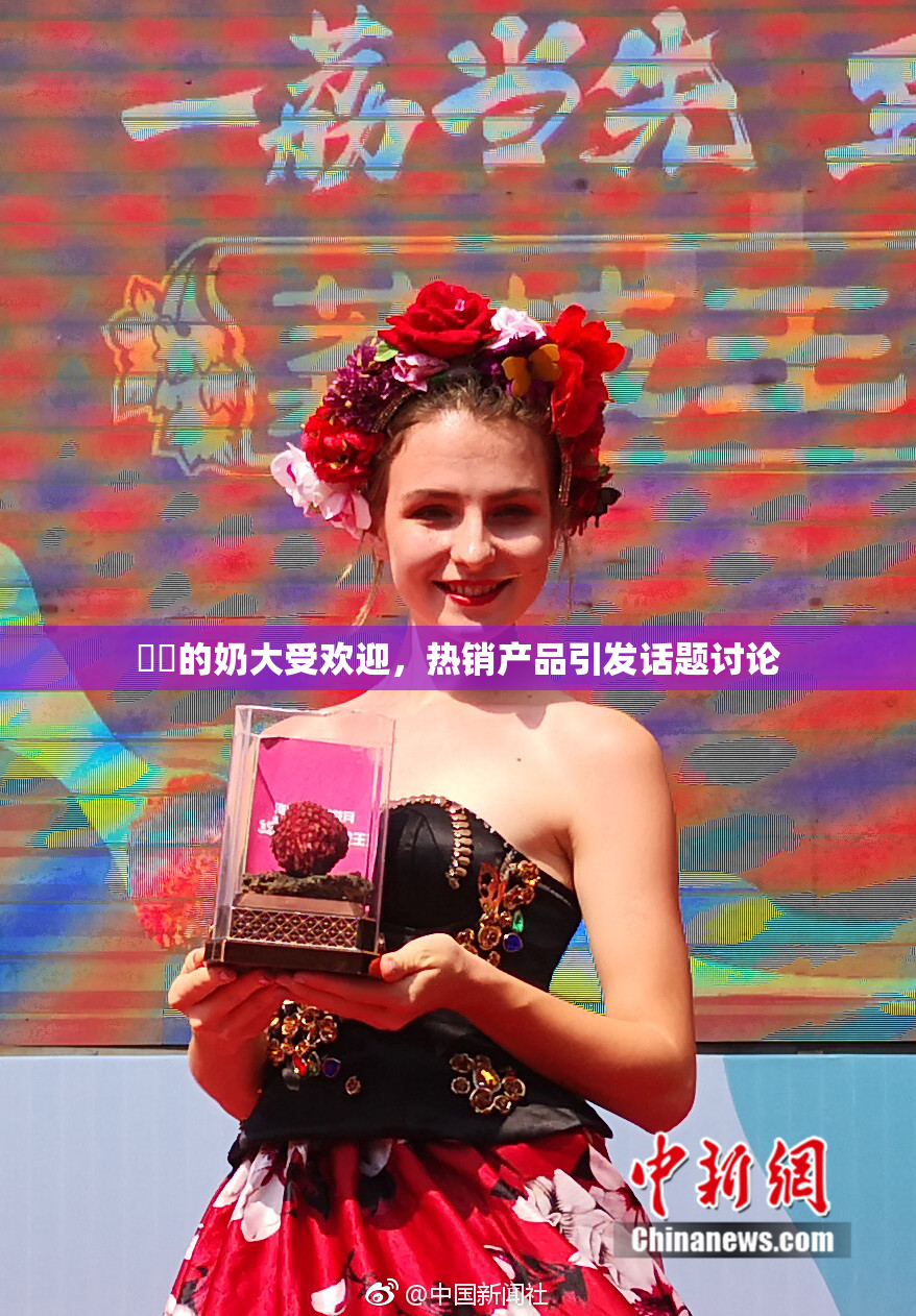 妺妺的奶大受欢迎，热销产品引发话题讨论