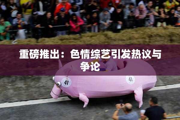 重磅推出：色情综艺引发热议与争论