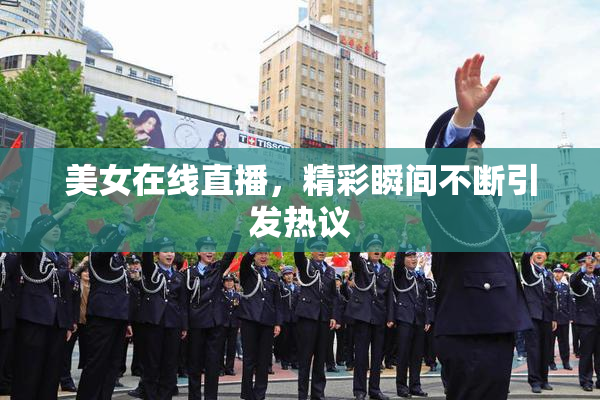 美女在线直播，精彩瞬间不断引发热议