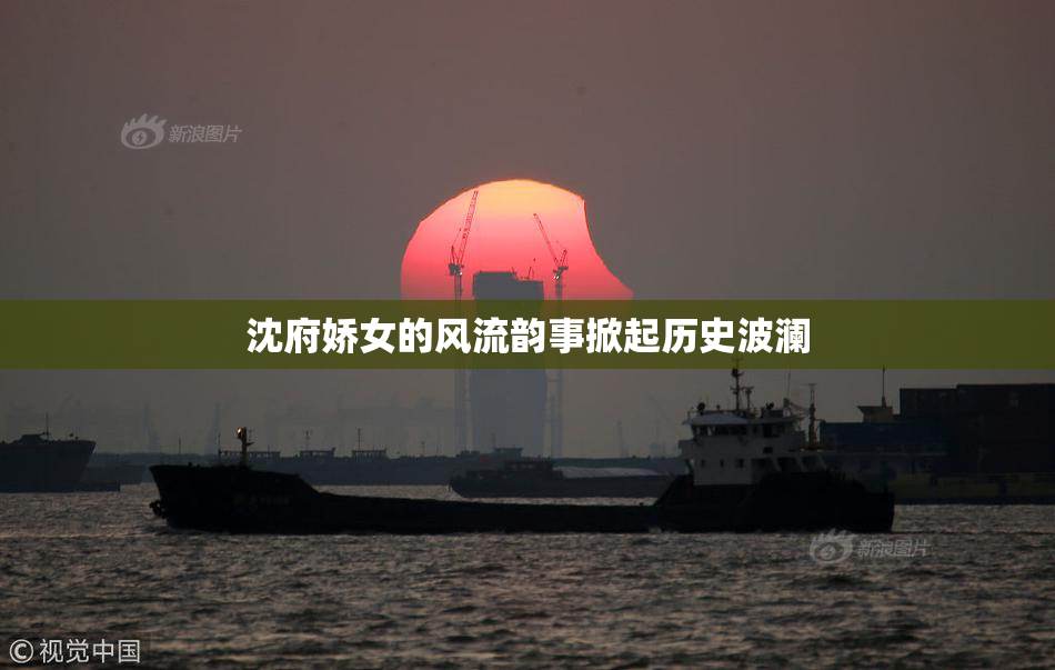 沈府娇女的风流韵事掀起历史波澜