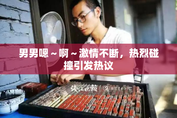 男男嗯～啊～激情不断，热烈碰撞引发热议