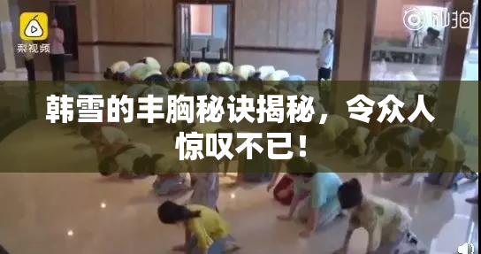 韩雪的丰胸秘诀揭秘，令众人惊叹不已！