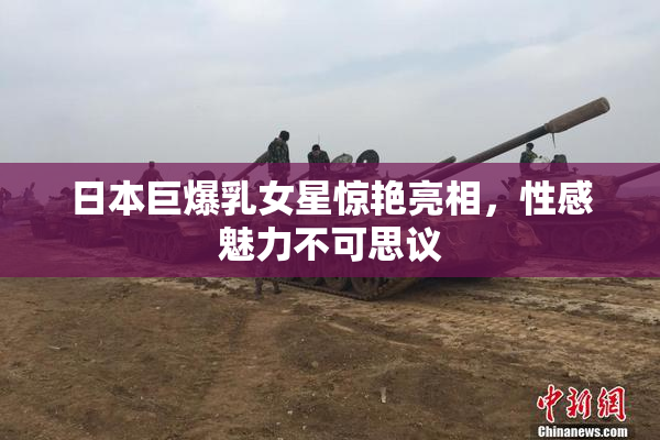 日本巨爆乳女星惊艳亮相，性感魅力不可思议