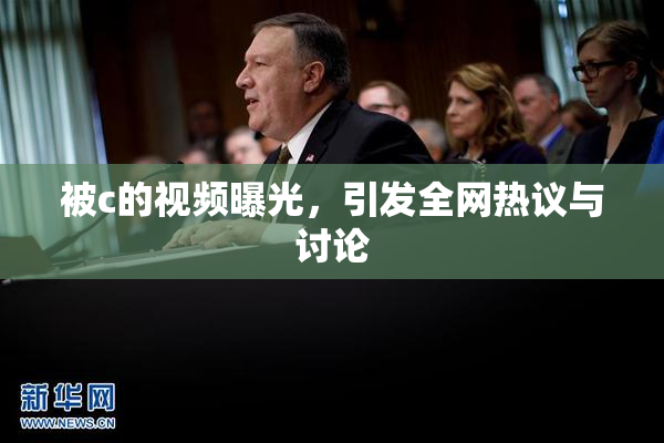 被c的视频曝光，引发全网热议与讨论