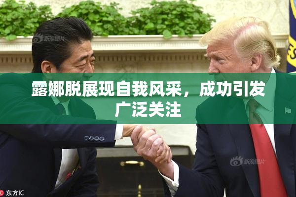 露娜脱展现自我风采，成功引发广泛关注