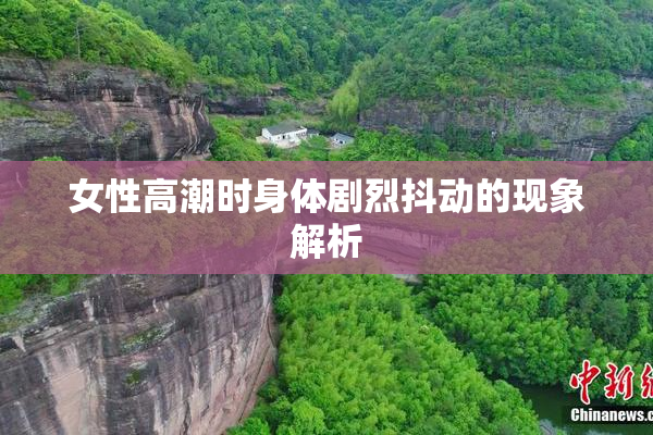 女性高潮时身体剧烈抖动的现象解析
