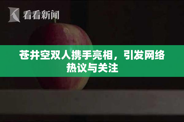 苍井空双人携手亮相，引发网络热议与关注