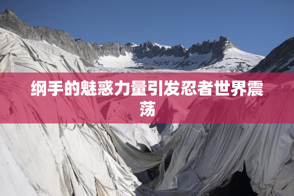 纲手的魅惑力量引发忍者世界震荡