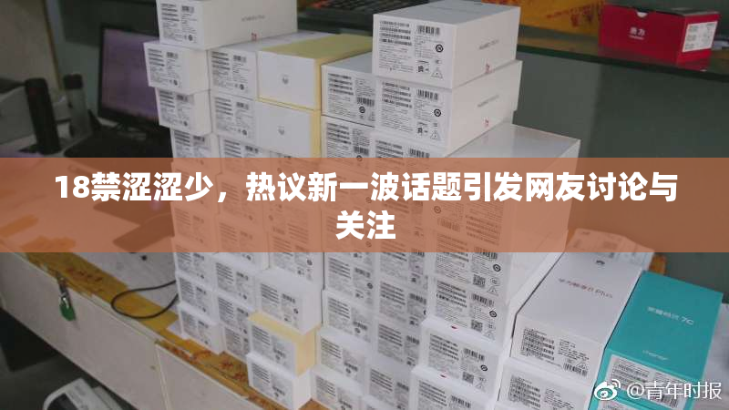 18禁涩涩少，热议新一波话题引发网友讨论与关注