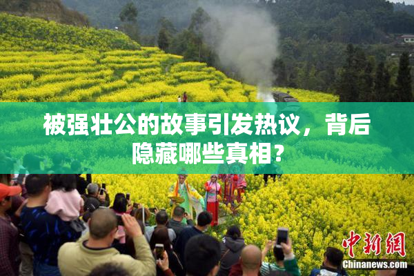 被强壮公的故事引发热议，背后隐藏哪些真相？