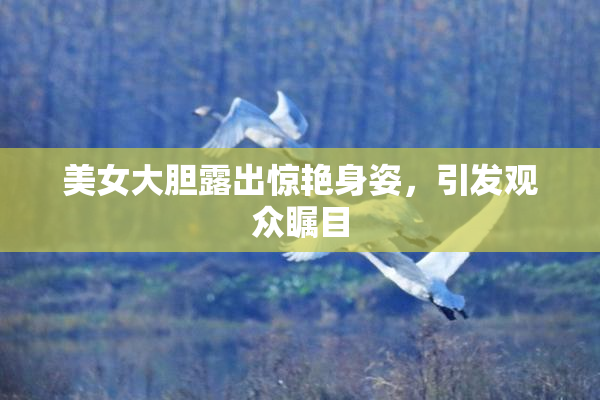 美女大胆露出惊艳身姿，引发观众瞩目