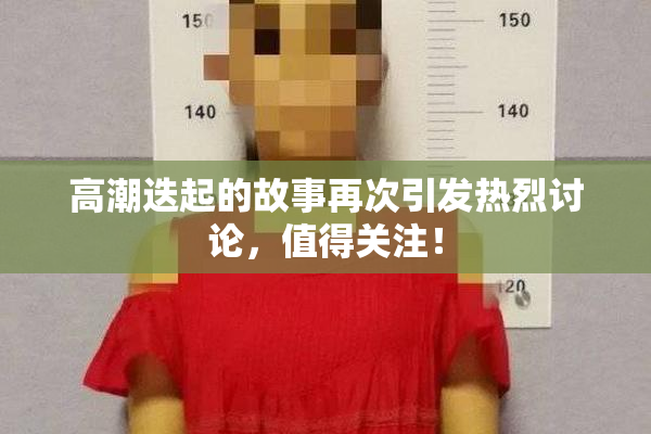 高潮迭起的故事再次引发热烈讨论，值得关注！