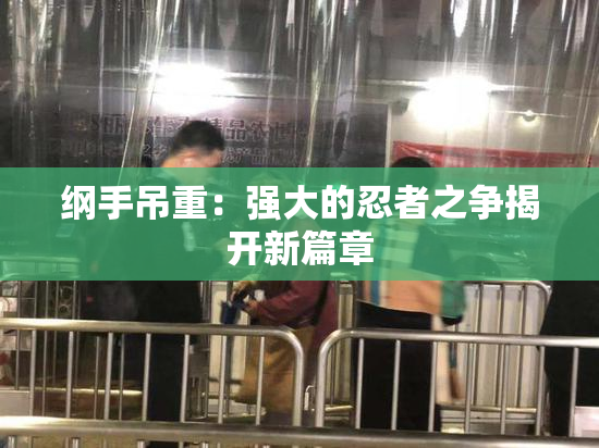 纲手吊重：强大的忍者之争揭开新篇章