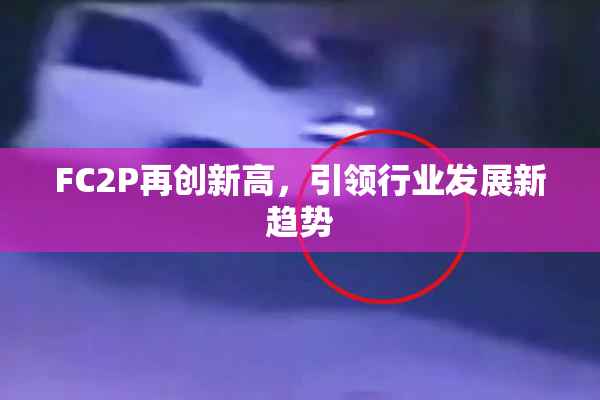 FC2P再创新高，引领行业发展新趋势