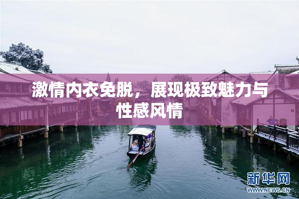 激情内衣免脱，展现极致魅力与性感风情