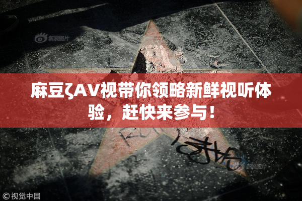 麻豆ζAV视带你领略新鲜视听体验，赶快来参与！